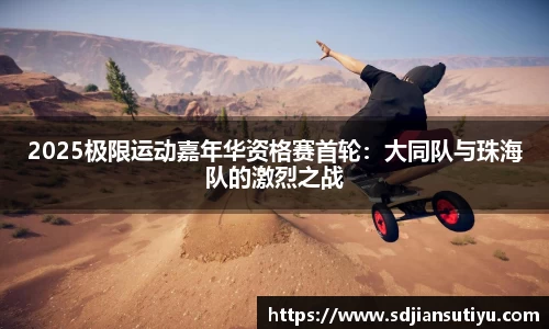 2025极限运动嘉年华资格赛首轮：大同队与珠海队的激烈之战