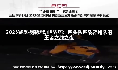 2025赛季极限运动世界杯：包头队迎战赣州队的王者之战之夜
