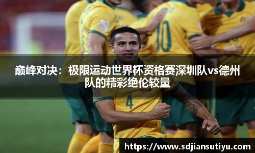 巅峰对决：极限运动世界杯资格赛深圳队vs德州队的精彩绝伦较量