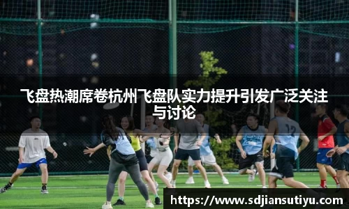 飞盘热潮席卷杭州飞盘队实力提升引发广泛关注与讨论
