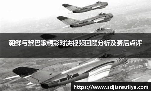 朝鲜与黎巴嫩精彩对决视频回顾分析及赛后点评